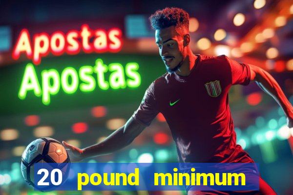 20 pound minimum deposit online casino