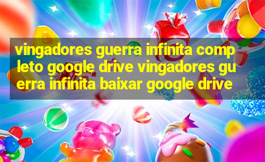 vingadores guerra infinita completo google drive vingadores guerra infinita baixar google drive