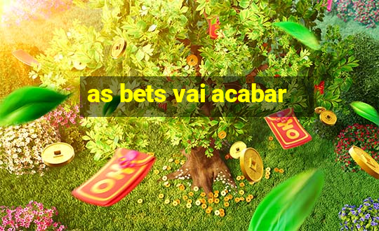 as bets vai acabar