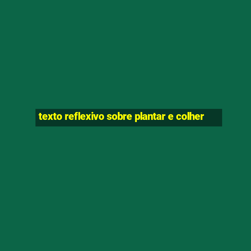 texto reflexivo sobre plantar e colher