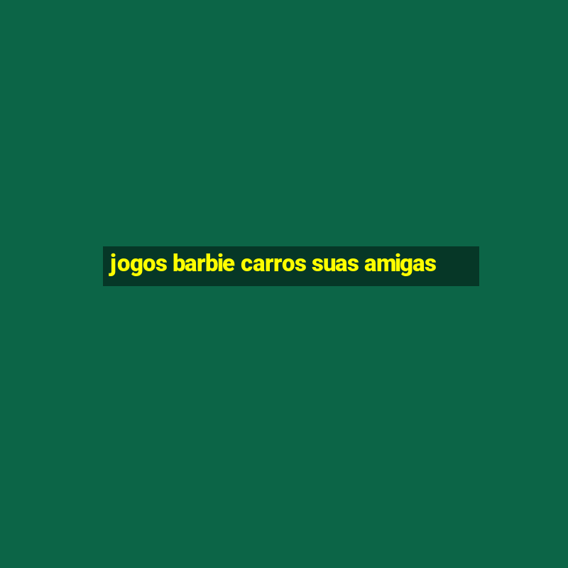 jogos barbie carros suas amigas