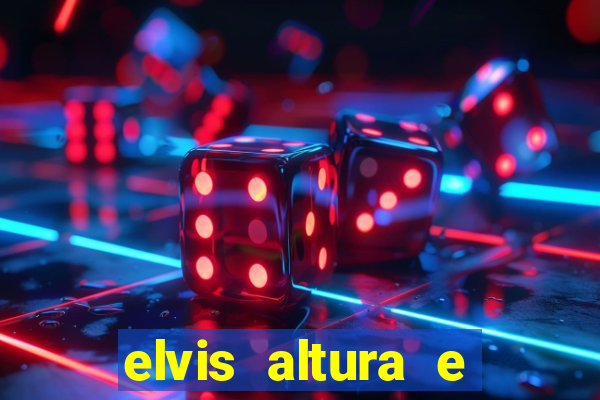 elvis altura e peso elvis bugalu altura e