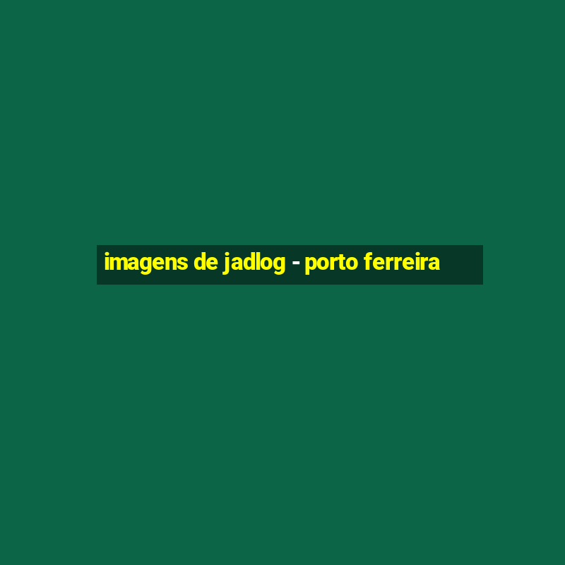 imagens de jadlog - porto ferreira