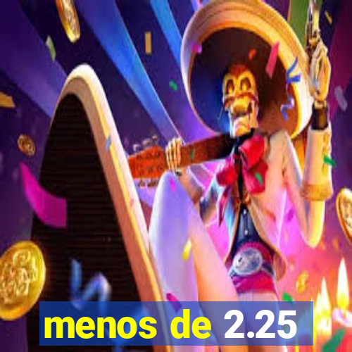 menos de 2.25