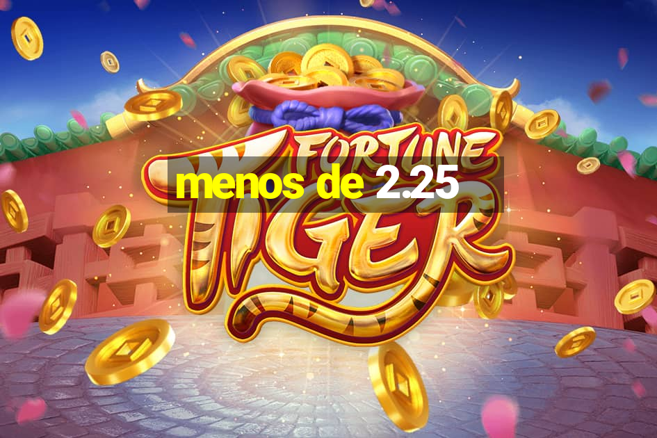 menos de 2.25