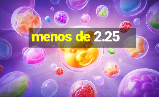 menos de 2.25