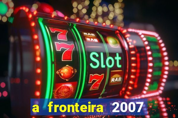 a fronteira 2007 filme completo download