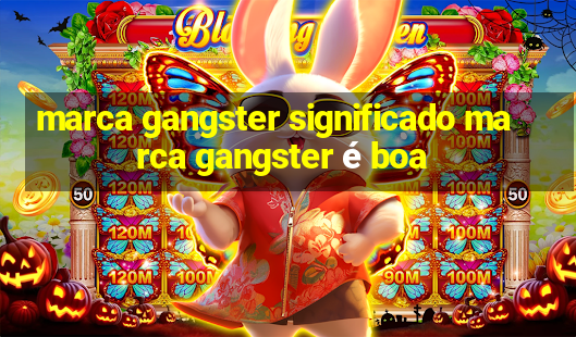 marca gangster significado marca gangster é boa