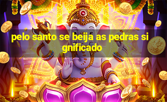 pelo santo se beija as pedras significado