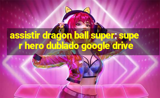 assistir dragon ball super: super hero dublado google drive