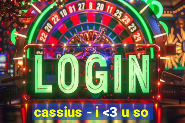 cassius - i <3 u so