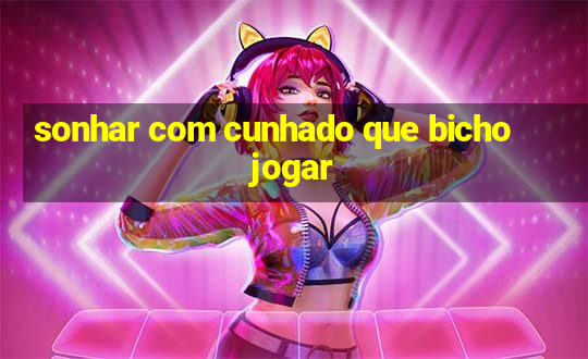 sonhar com cunhado que bicho jogar