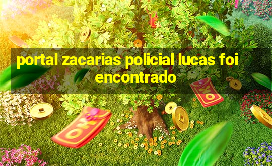 portal zacarias policial lucas foi encontrado