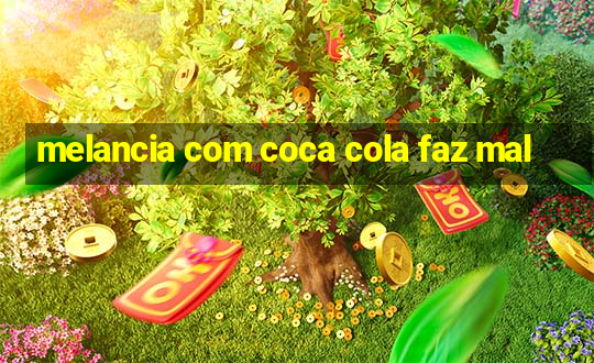 melancia com coca cola faz mal