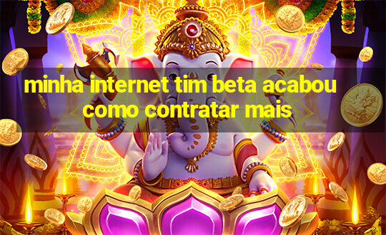 minha internet tim beta acabou como contratar mais