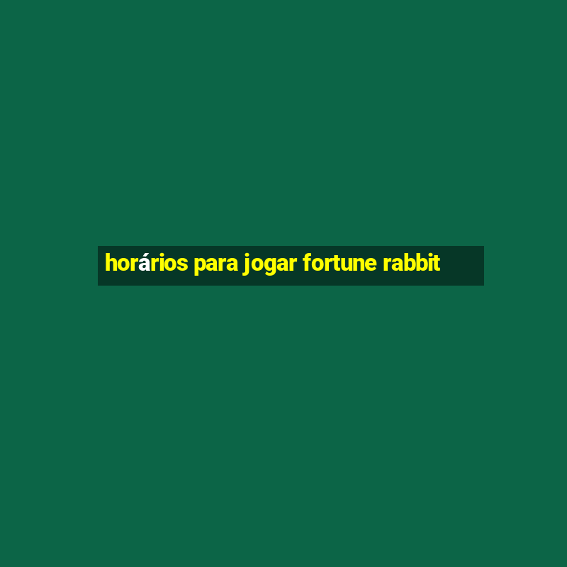 horários para jogar fortune rabbit