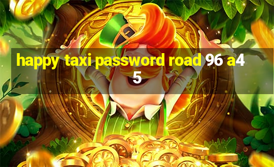 happy taxi password road 96 a45