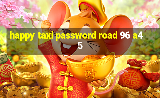 happy taxi password road 96 a45