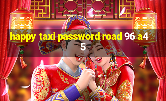 happy taxi password road 96 a45