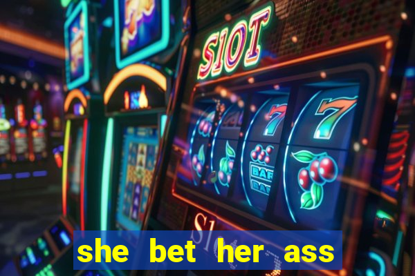 she bet her ass and lost