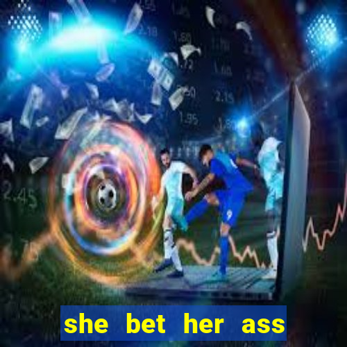 she bet her ass and lost