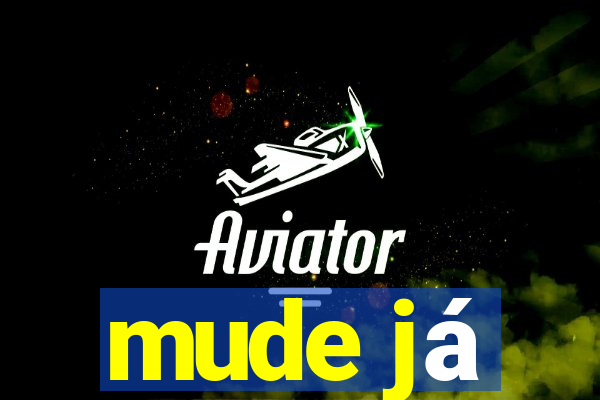 mude já