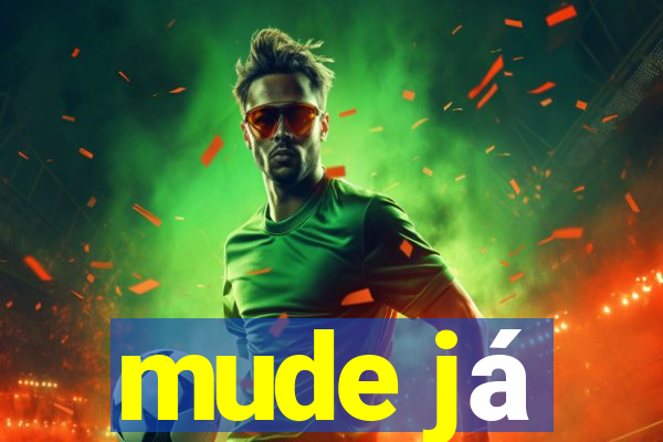 mude já