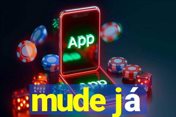 mude já