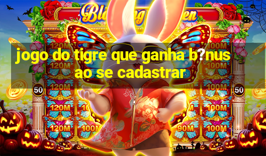 jogo do tigre que ganha b?nus ao se cadastrar