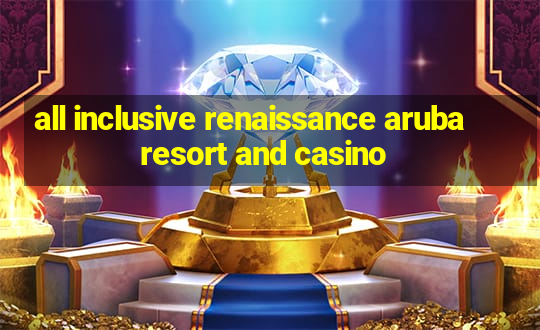 all inclusive renaissance aruba resort and casino