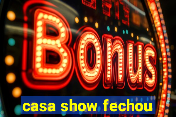 casa show fechou