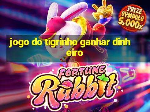 jogo do tigrinho ganhar dinheiro