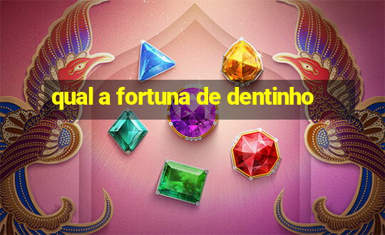 qual a fortuna de dentinho