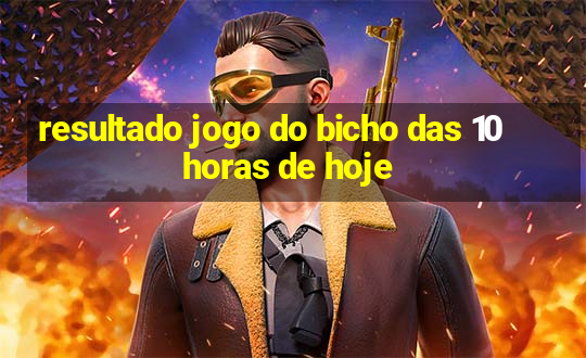 resultado jogo do bicho das 10 horas de hoje