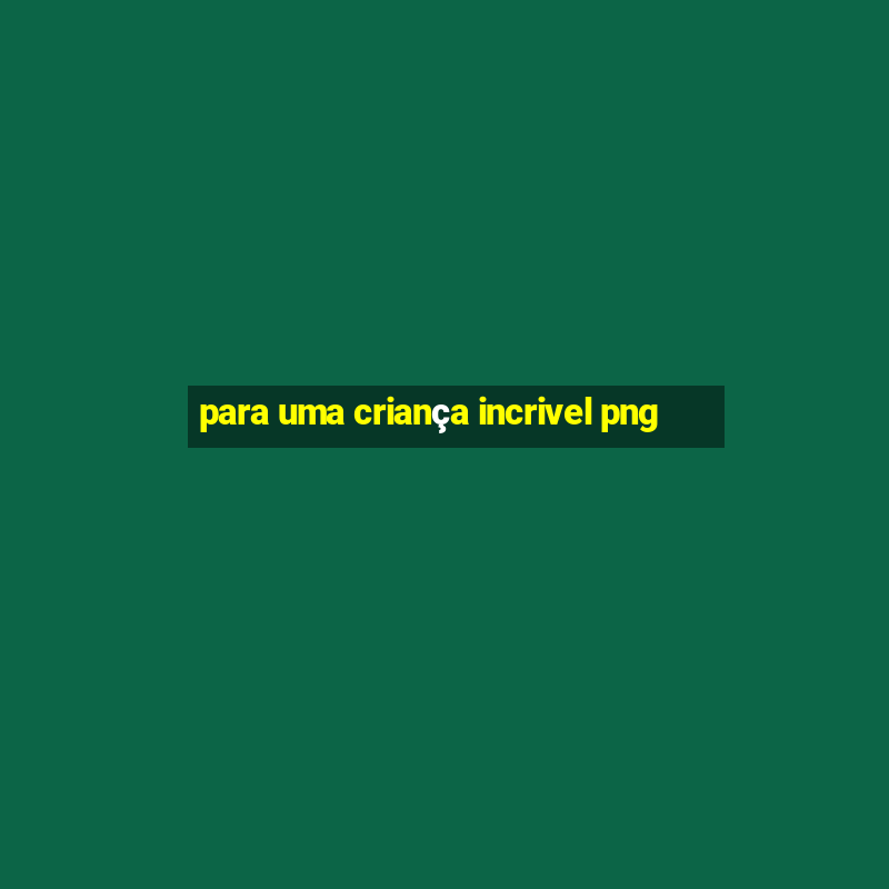 para uma criança incrivel png