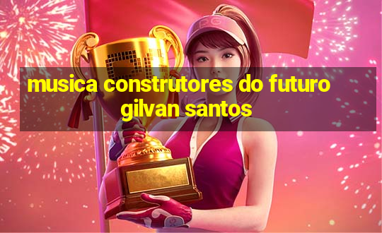 musica construtores do futuro gilvan santos