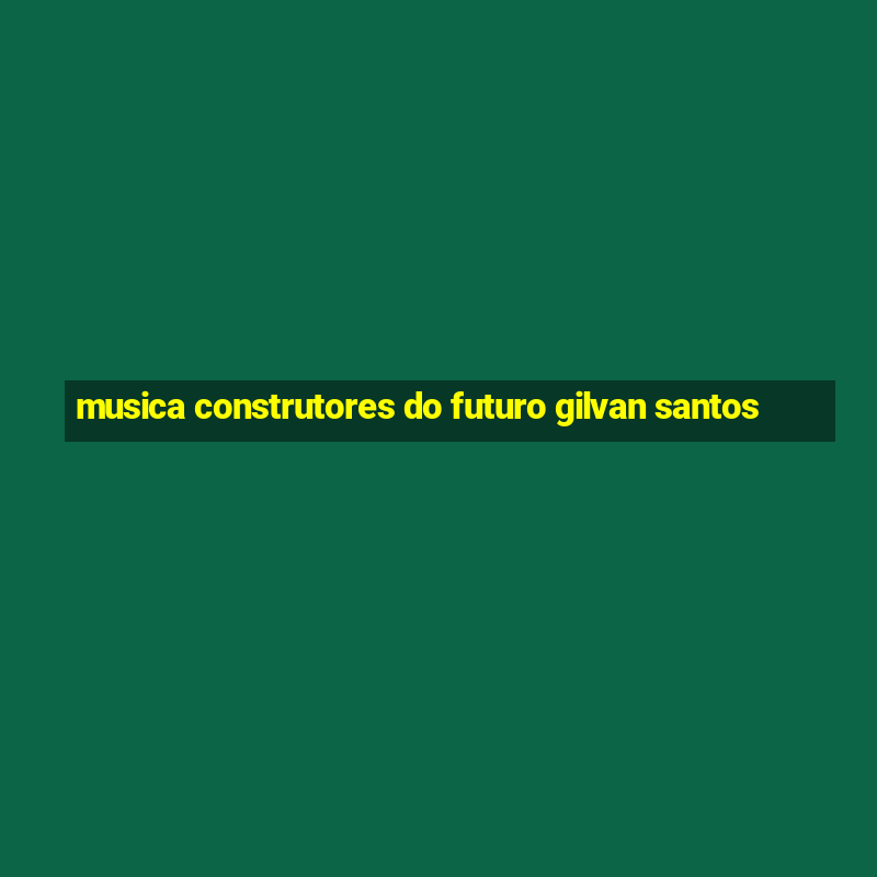 musica construtores do futuro gilvan santos