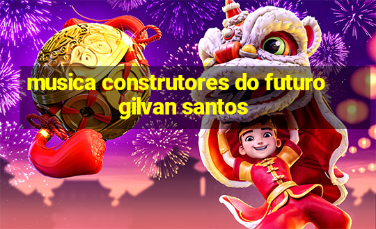 musica construtores do futuro gilvan santos