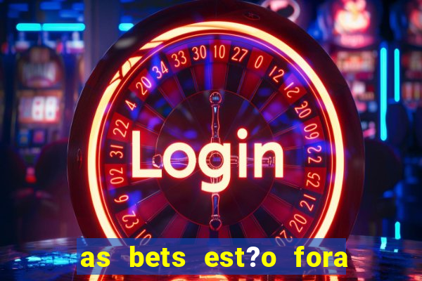 as bets est?o fora do ar