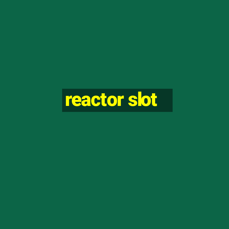 reactor slot