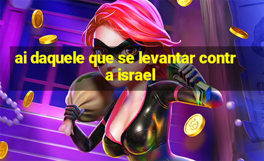 ai daquele que se levantar contra israel