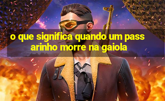 o que significa quando um passarinho morre na gaiola