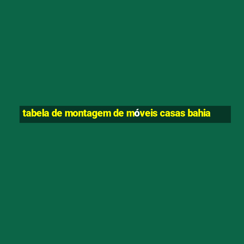 tabela de montagem de móveis casas bahia