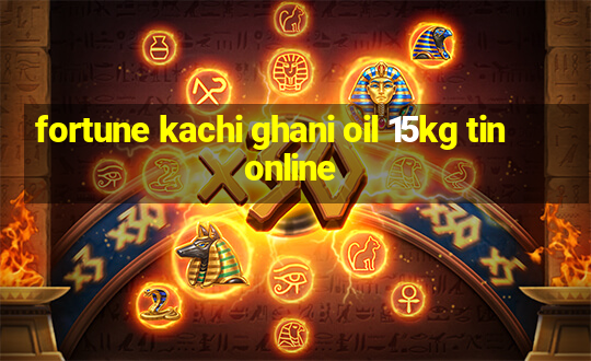 fortune kachi ghani oil 15kg tin online