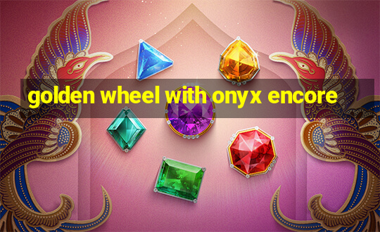 golden wheel with onyx encore