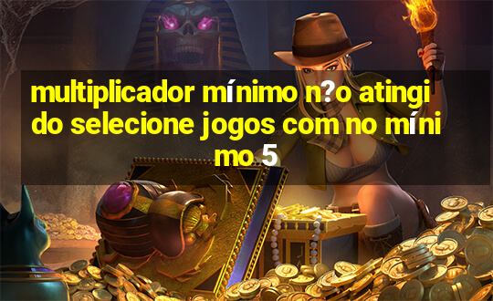 multiplicador mínimo n?o atingido selecione jogos com no mínimo 5