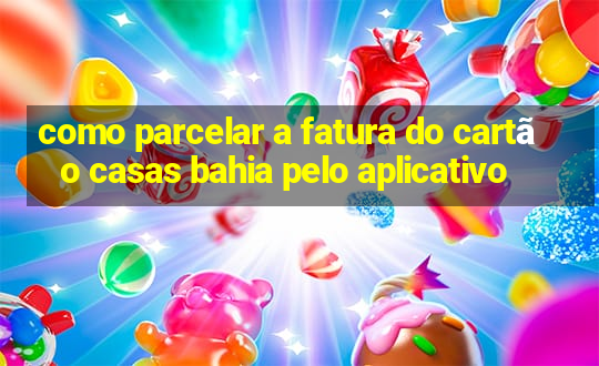 como parcelar a fatura do cartão casas bahia pelo aplicativo