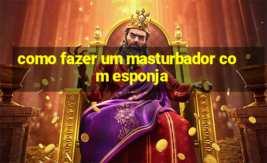 como fazer um masturbador com esponja