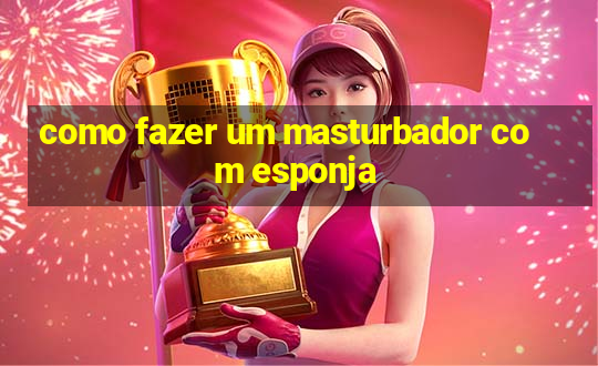 como fazer um masturbador com esponja