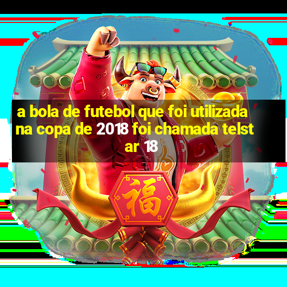 a bola de futebol que foi utilizada na copa de 2018 foi chamada telstar 18